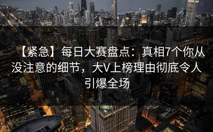【紧急】每日大赛盘点：真相7个你从没注意的细节，大V上榜理由彻底令人引爆全场