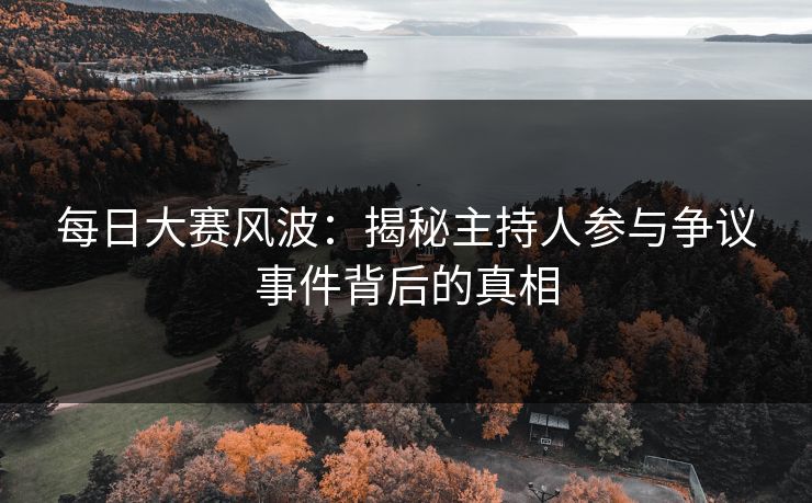 每日大赛风波：揭秘主持人参与争议事件背后的真相
