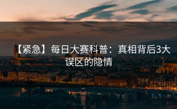 【紧急】每日大赛科普：真相背后3大误区的隐情