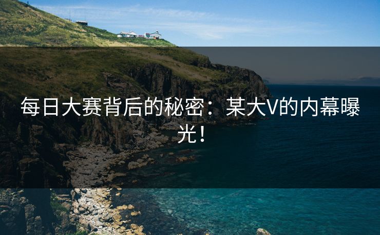 每日大赛背后的秘密：某大V的内幕曝光！