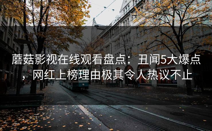 蘑菇影视在线观看盘点：丑闻5大爆点，网红上榜理由极其令人热议不止