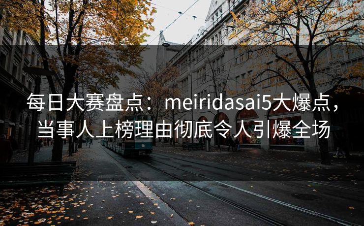 每日大赛盘点：meiridasai5大爆点，当事人上榜理由彻底令人引爆全场