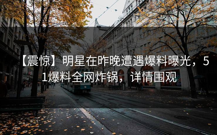 【震惊】明星在昨晚遭遇爆料曝光，51爆料全网炸锅，详情围观