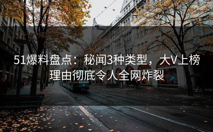51爆料盘点：秘闻3种类型，大V上榜理由彻底令人全网炸裂