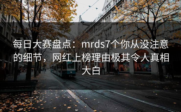 每日大赛盘点：mrds7个你从没注意的细节，网红上榜理由极其令人真相大白