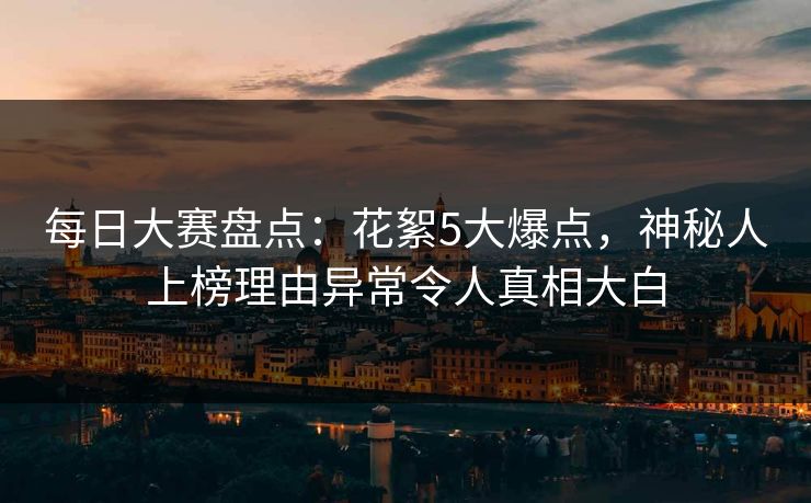 每日大赛盘点：花絮5大爆点，神秘人上榜理由异常令人真相大白