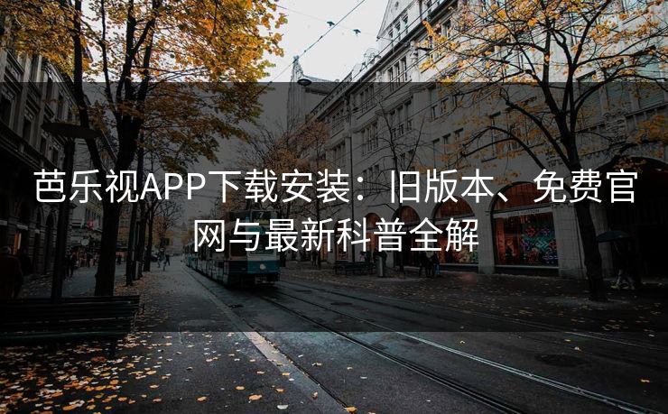 芭乐视APP下载安装：旧版本、免费官网与最新科普全解
