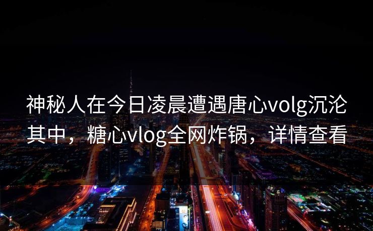 神秘人在今日凌晨遭遇唐心volg沉沦其中，糖心vlog全网炸锅，详情查看