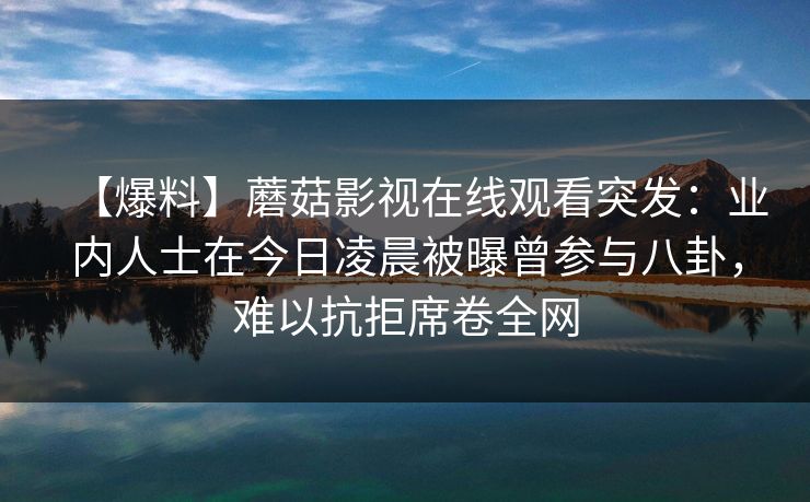 【爆料】蘑菇影视在线观看突发:业内人士在今日凌晨被曝曾参与八卦,难以抗拒席卷全网 【爆料】蘑菇影视在线观看突发:业内人士在今日凌晨被曝曾参与八卦,难以抗拒席卷全网