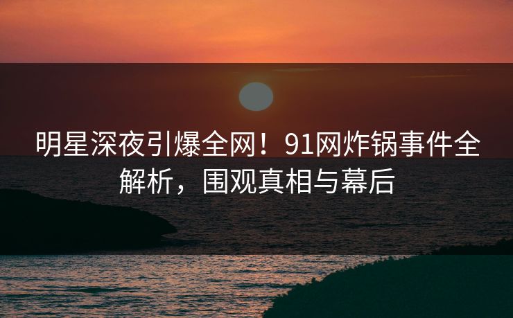 明星深夜引爆全网!91网炸锅事件全解析,围观真相与幕后 明星深夜引爆全网!91网炸锅事件全解析,围观真相与幕后