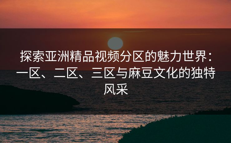探索亚洲精品视频分区的魅力世界:一区、二区、三区与麻豆文化的独特风采 探索亚洲精品视频分区的魅力世界:一区、二区、三区与麻豆文化的独特风采