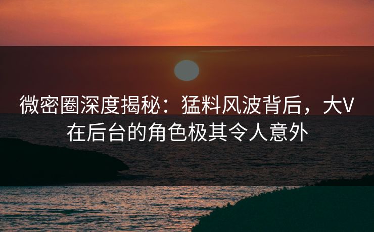 微密圈深度揭秘:猛料风波背后,大V在后台的角色极其令人意外 微密圈深度揭秘:猛料风波背后,大V在后台的角色极其令人意外