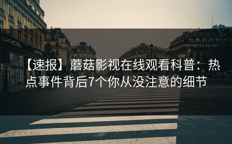 【速报】蘑菇影视在线观看科普：热点事件背后7个你从没注意的细节