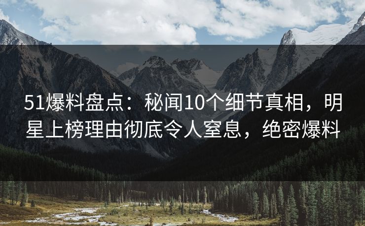 51爆料盘点：秘闻10个细节真相，明星上榜理由彻底令人窒息，绝密爆料