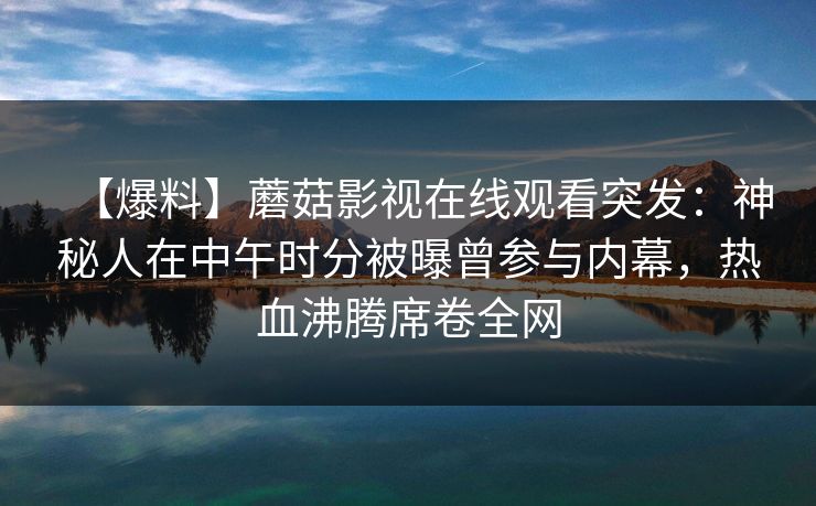 【爆料】蘑菇影视在线观看突发：神秘人在中午时分被曝曾参与内幕，热血沸腾席卷全网