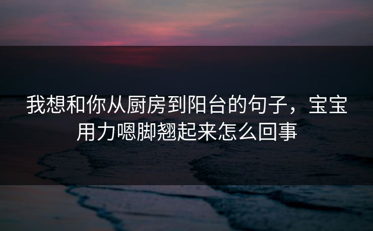 我想和你从厨房到阳台的句子,宝宝用力嗯脚翘起来怎么回事 我想和你从厨房到阳台的句子,宝宝用力嗯脚翘起来怎么回事