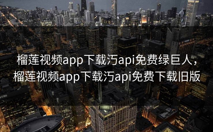 榴莲视频app下载汅api免费绿巨人,榴莲视频app下载汅api免费下载旧版 榴莲视频app下载汅api免费绿巨人,榴莲视频app下载汅api免费下载旧版