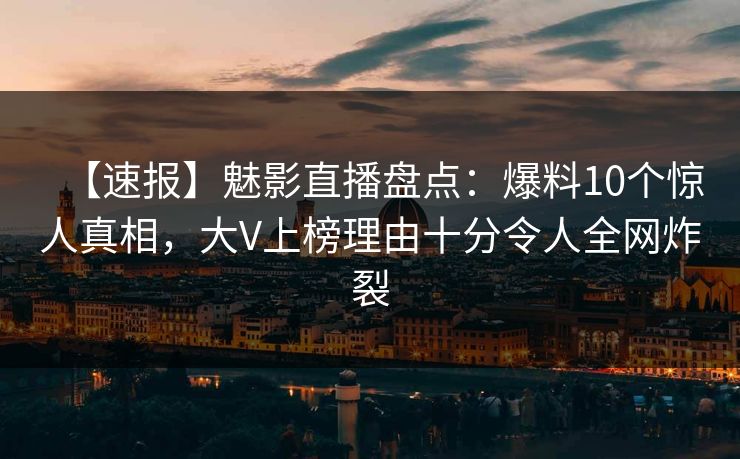 【速报】魅影直播盘点:爆料10个惊人真相,大V上榜理由十分令人全网炸裂 【速报】魅影直播盘点:爆料10个惊人真相,大V上榜理由十分令人全网炸裂