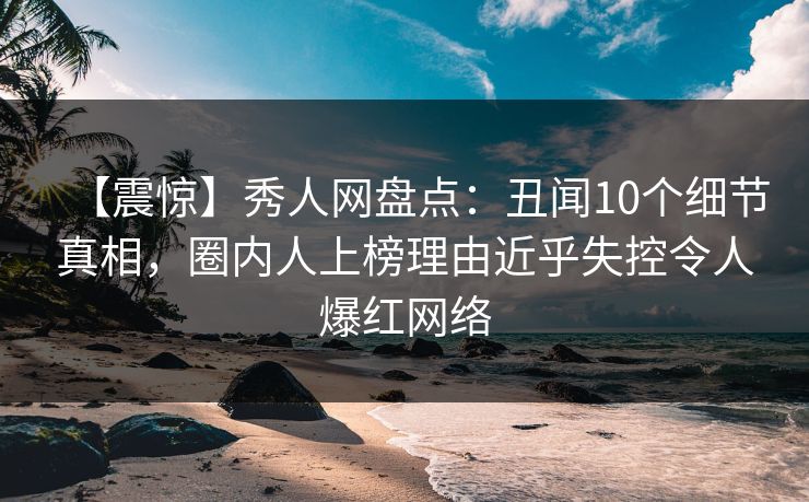 【震惊】秀人网盘点:丑闻10个细节真相,圈内人上榜理由近乎失控令人爆红网络 【震惊】秀人网盘点:丑闻10个细节真相,圈内人上榜理由近乎失控令人爆红网络