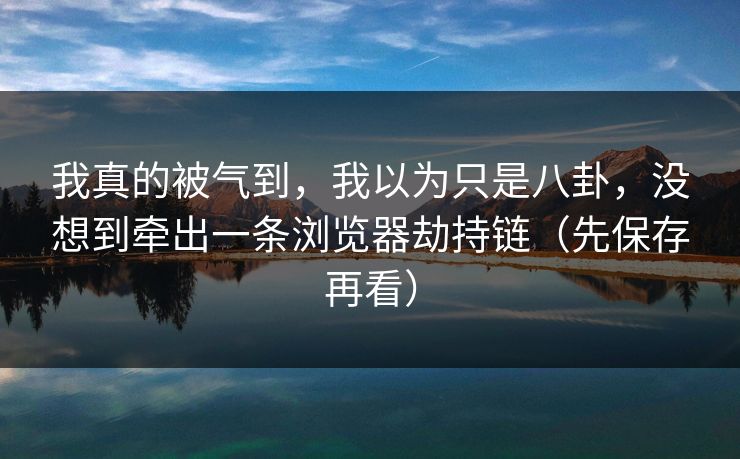 我真的被气到,我以为只是八卦,没想到牵出一条浏览器劫持链(先保存再看) 我真的被气到,我以为只是八卦,没想到牵出一条浏览器劫持链(先保存再看)