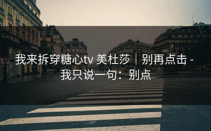 我来拆穿糖心tv 美杜莎|别再点击 - 我只说一句:别点 我来拆穿糖心tv 美杜莎|别再点击 - 我只说一句:别点
