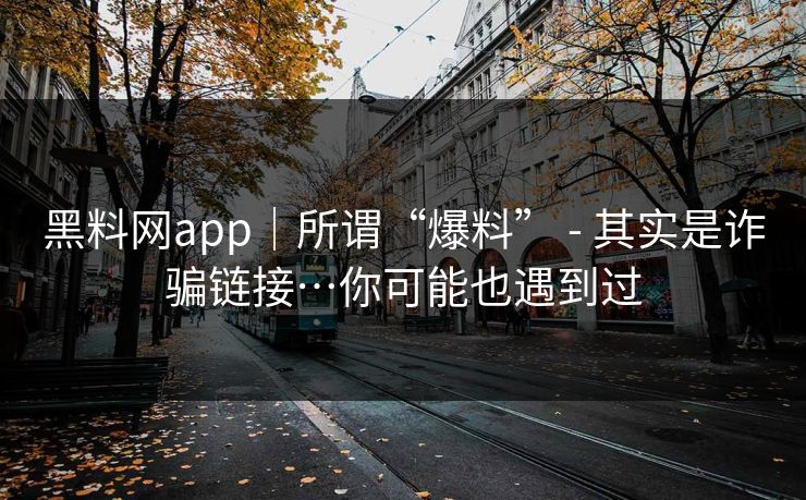 黑料网app|所谓“爆料” - 其实是诈骗链接…你可能也遇到过 黑料网app|所谓“爆料” - 其实是诈骗链接…你可能也遇到过