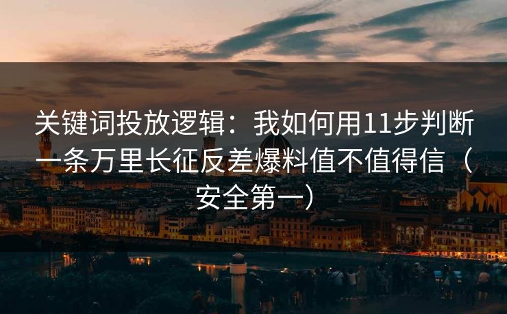 关键词投放逻辑:我如何用11步判断一条万里长征反差爆料值不值得信(安全第一) 关键词投放逻辑:我如何用11步判断一条万里长征反差爆料值不值得信(安全第一)