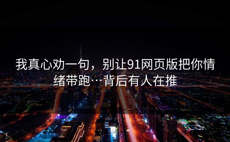 我真心劝一句,别让91网页版把你情绪带跑…背后有人在推 我真心劝一句,别让91网页版把你情绪带跑…背后有人在推