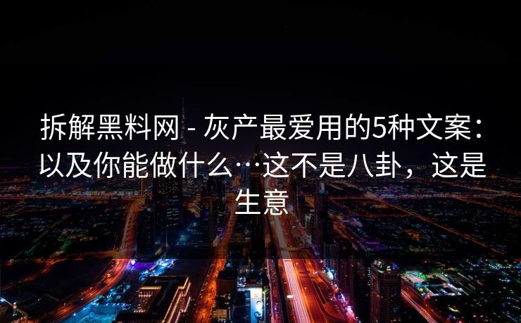 拆解黑料网 - 灰产最爱用的5种文案:以及你能做什么…这不是八卦,这是生意 拆解黑料网 - 灰产最爱用的5种文案:以及你能做什么…这不是八卦,这是生意