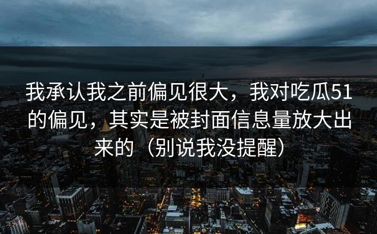 我承认我之前偏见很大,我对吃瓜51的偏见,其实是被封面信息量放大出来的(别说我没提醒) 我承认我之前偏见很大,我对吃瓜51的偏见,其实是被封面信息量放大出来的(别说我没提醒)