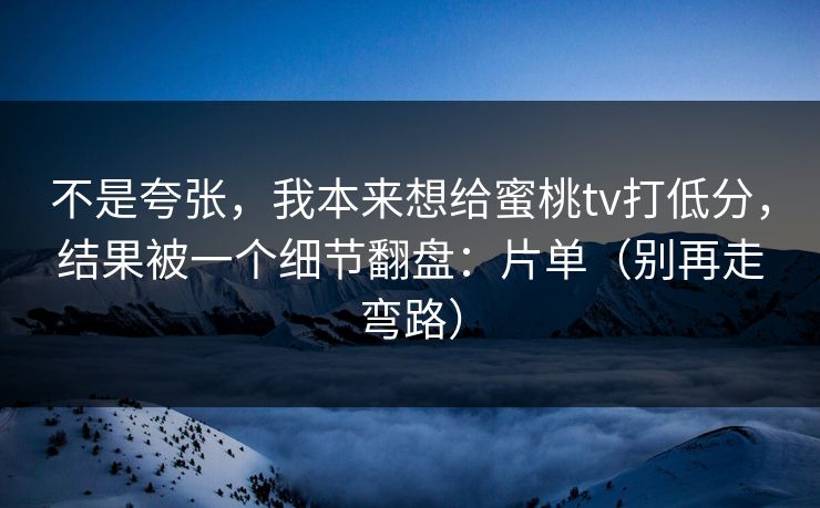 不是夸张,我本来想给蜜桃tv打低分,结果被一个细节翻盘:片单(别再走弯路) 不是夸张,我本来想给蜜桃tv打低分,结果被一个细节翻盘:片单(别再走弯路)