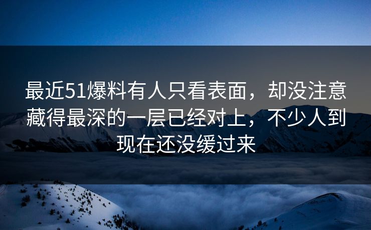 最近51爆料有人只看表面，却没注意藏得最深的一层已经对上，不少人到现在还没缓过来