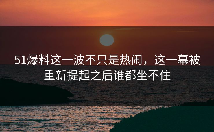 51爆料这一波不只是热闹,这一幕被重新提起之后谁都坐不住 51爆料这一波不只是热闹,这一幕被重新提起之后谁都坐不住
